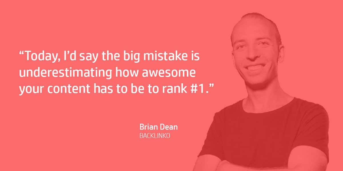 "Today, I’d say the big mistake is underestimating how awesome your content has to be to rank #1." Brian Dean