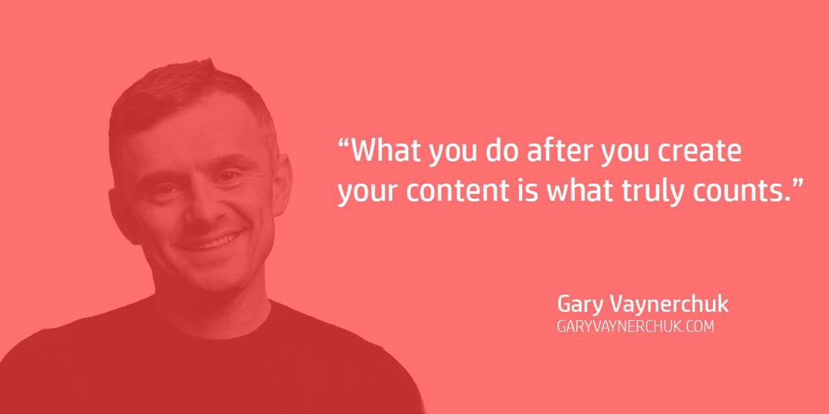 "What you do after you create your content is what truly counts." Gary Vaynerchuk